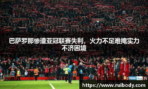 巴萨罗那惨遭亚冠联赛失利，火力不足难掩实力不济困境
