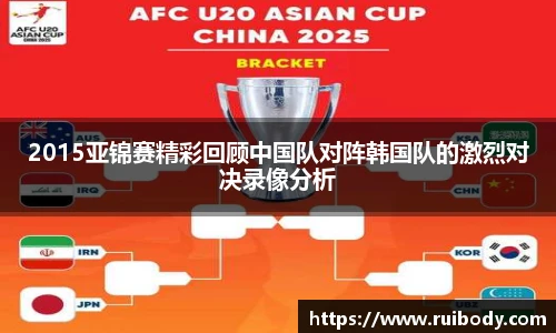 2015亚锦赛精彩回顾中国队对阵韩国队的激烈对决录像分析