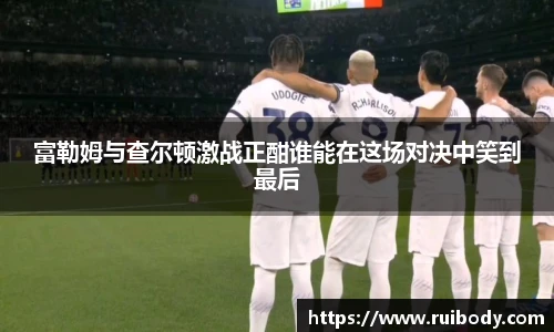富勒姆与查尔顿激战正酣谁能在这场对决中笑到最后