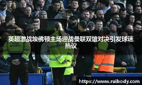 英超激战埃佛顿主场迎战曼联双雄对决引发球迷热议